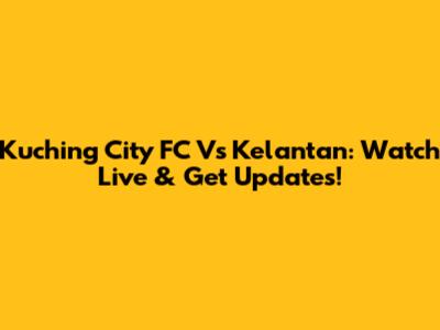 Kuching City FC Vs Kelantan: Watch Live & Get Updates!