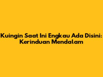 Kuingin Saat Ini Engkau Ada Disini: Kerinduan Mendalam