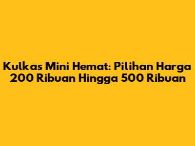 Kulkas Mini Hemat: Pilihan Harga 200 Ribuan Hingga 500 Ribuan