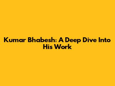 Kumar Bhabesh: A Deep Dive Into His Work