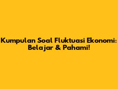 Kumpulan Soal Fluktuasi Ekonomi: Belajar & Pahami!