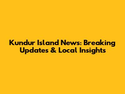 Kundur Island News: Breaking Updates & Local Insights