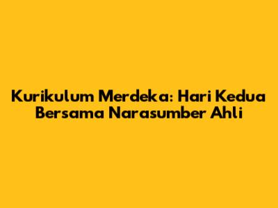 Kurikulum Merdeka: Hari Kedua Bersama Narasumber Ahli