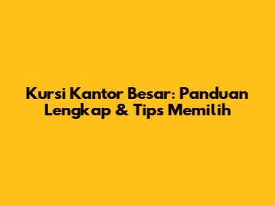 Kursi Kantor Besar: Panduan Lengkap & Tips Memilih