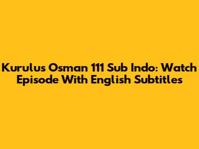 Kurulus Osman 111 Sub Indo: Watch Episode With English Subtitles