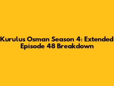 Kurulus Osman Season 4: Extended Episode 48 Breakdown