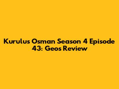 Kurulus Osman Season 4 Episode 43: Geo's Review