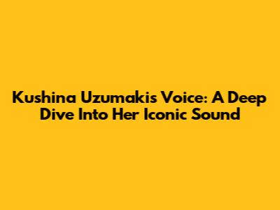 Kushina Uzumaki's Voice: A Deep Dive Into Her Iconic Sound