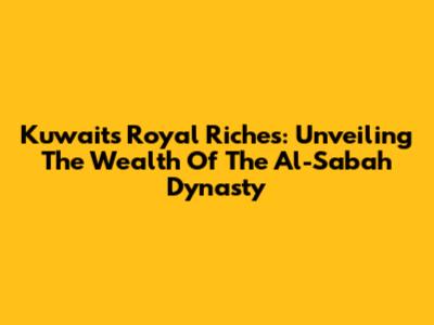 Kuwait's Royal Riches: Unveiling The Wealth Of The Al-Sabah Dynasty
