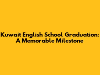 Kuwait English School Graduation: A Memorable Milestone