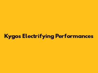 Kygo's Electrifying Performances
