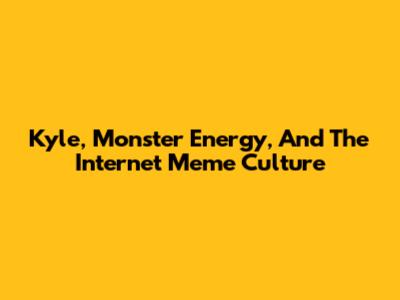 Kyle, Monster Energy, And The Internet Meme Culture
