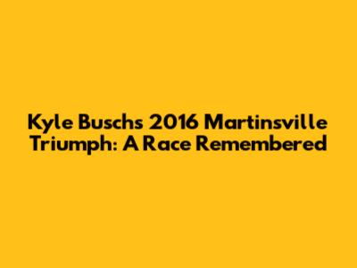 Kyle Busch's 2016 Martinsville Triumph: A Race Remembered