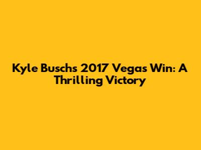 Kyle Busch's 2017 Vegas Win: A Thrilling Victory