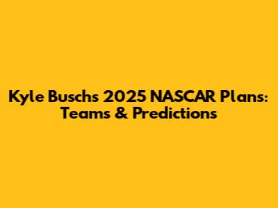 Kyle Busch's 2025 NASCAR Plans: Teams & Predictions