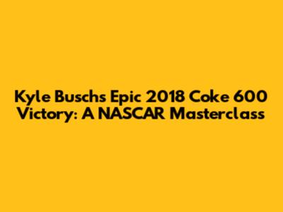 Kyle Busch's Epic 2018 Coke 600 Victory: A NASCAR Masterclass