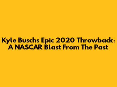 Kyle Busch's Epic 2020 Throwback: A NASCAR Blast From The Past