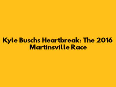 Kyle Busch's Heartbreak: The 2016 Martinsville Race