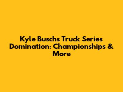 Kyle Busch's Truck Series Domination: Championships & More