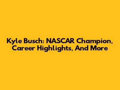 Kyle Busch: NASCAR Champion, Career Highlights, And More