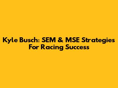 Kyle Busch: SEM & MSE Strategies For Racing Success