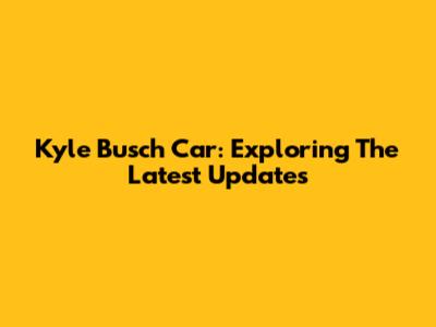 Kyle Busch Car: Exploring The Latest Updates