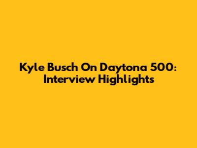 Kyle Busch On Daytona 500: Interview Highlights