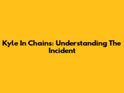 Kyle In Chains: Understanding The Incident