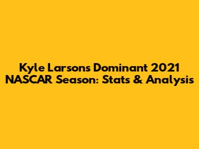 Kyle Larson's Dominant 2021 NASCAR Season: Stats & Analysis