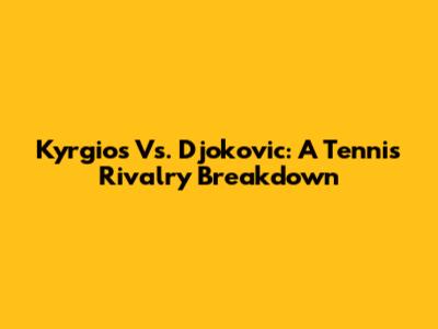 Kyrgios Vs. Djokovic: A Tennis Rivalry Breakdown