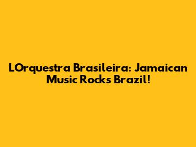 L'Orquestra Brasileira: Jamaican Music Rocks Brazil!