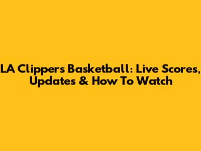 LA Clippers Basketball: Live Scores, Updates & How To Watch