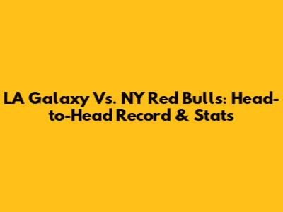 LA Galaxy Vs. NY Red Bulls: Head-to-Head Record & Stats