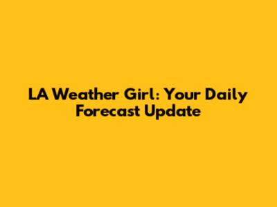 LA Weather Girl: Your Daily Forecast Update