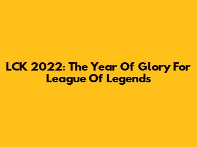 LCK 2022: The Year Of Glory For League Of Legends
