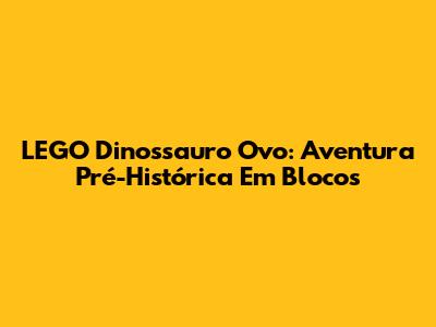 LEGO Dinossauro Ovo: Aventura Pré-Histórica Em Blocos