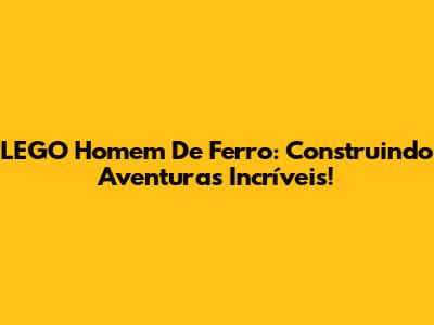 LEGO Homem De Ferro: Construindo Aventuras Incríveis!