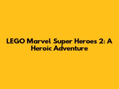 LEGO Marvel Super Heroes 2: A Heroic Adventure