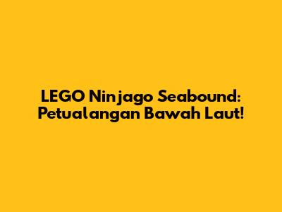 LEGO Ninjago Seabound: Petualangan Bawah Laut!