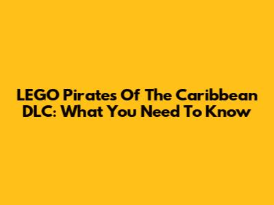 LEGO Pirates Of The Caribbean DLC: What You Need To Know