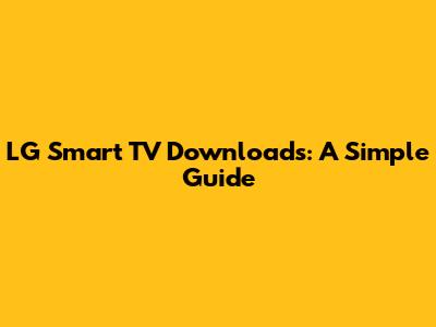 LG Smart TV Downloads: A Simple Guide