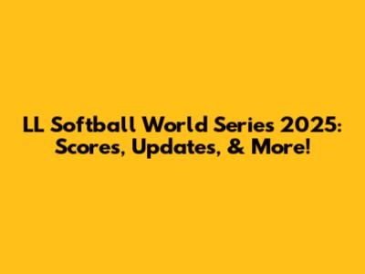 LL Softball World Series 2025: Scores, Updates, & More!