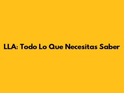 LLA: Todo Lo Que Necesitas Saber