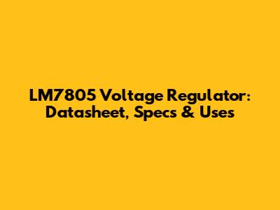 LM7805 Voltage Regulator: Datasheet, Specs & Uses