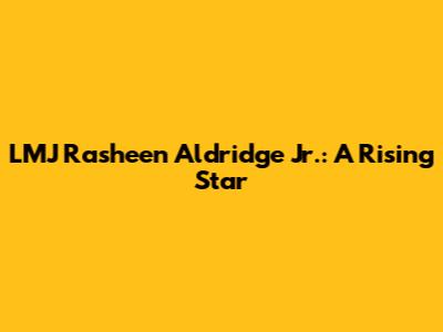 LMJ Rasheen Aldridge Jr.: A Rising Star