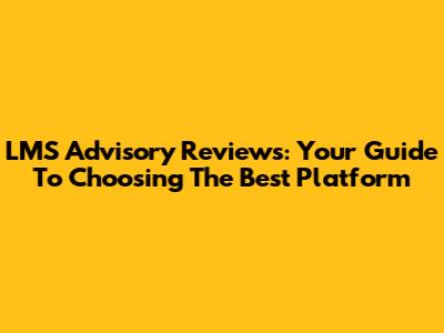 LMS Advisory Reviews: Your Guide To Choosing The Best Platform