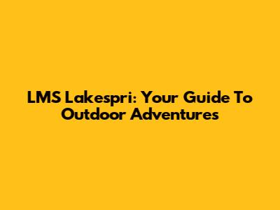 LMS Lakespri: Your Guide To Outdoor Adventures