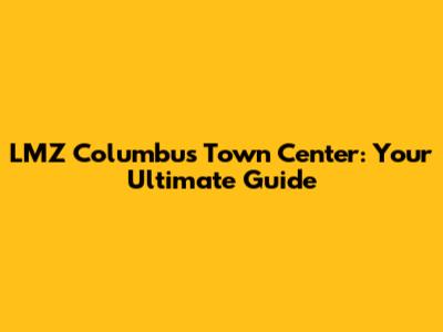 LMZ Columbus Town Center: Your Ultimate Guide