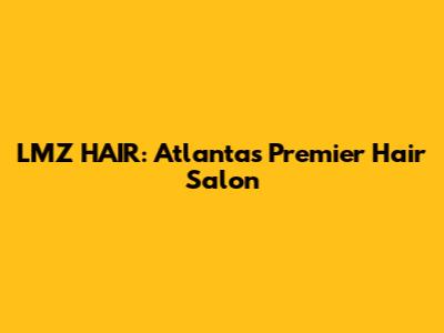 LMZ HAIR: Atlanta's Premier Hair Salon