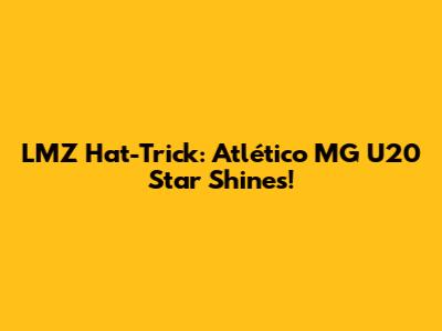 LMZ Hat-Trick: Atlético MG U20 Star Shines!